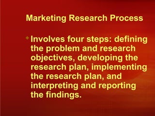 Marketing Research Process
Involves four steps: defining
the problem and research
objectives, developing the
research plan, implementing
the research plan, and
interpreting and reporting
the findings.
 