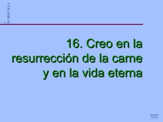 16. Creo en la resurrección de la carne y en la vida eterna 