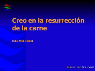 Creo en la resurrección de la carne  (CEC 988-1004) 