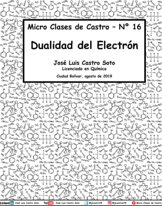 José Luis Castro Soto
Licenciado en Química
Ciudad Bolívar, agosto de 2019
Micro Clases de Castro – Nº 16
Dualidad del Electrón
1
 