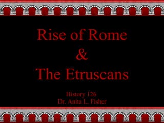 History 126  Dr. Anita L. Fisher Rise of Rome & The Etruscans 