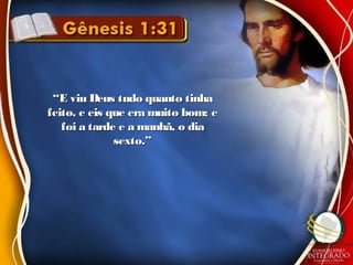 ““E viu Deus tudo quanto tinhaE viu Deus tudo quanto tinha
feito, e eis que era muito bom; efeito, e eis que era muito bom; e
foi a tarde e a manhã, o diafoi a tarde e a manhã, o dia
sexto.”sexto.”
 