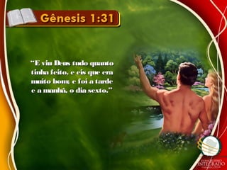 ““E viu Deus tudo quantoE viu Deus tudo quanto
tinha feito, e eis que eratinha feito, e eis que era
muito bom; e foi a tardemuito bom; e foi a tarde
e a manhã, o dia sexto.”e a manhã, o dia sexto.”
 