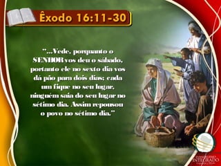 ““...Vede, porquanto o...Vede, porquanto o
SENHORvos deu o sábado,SENHORvos deu o sábado,
portanto ele no sexto dia vosportanto ele no sexto dia vos
dá pão para dois dias; cadadá pão para dois dias; cada
um fique no seu lugar,um fique no seu lugar,
ninguémsaia do seu lugarnoninguémsaia do seu lugarno
sétimo dia. Assim repousousétimo dia. Assim repousou
o povo no sétimo dia.”o povo no sétimo dia.”
 