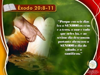 ““Porque em seis diasPorque em seis dias
fez o SENHORos céusfez o SENHORos céus
e a terra, o mare tudoe a terra, o mare tudo
que neles há, e aoque neles há, e ao
sétimo dia descansou;sétimo dia descansou;
portanto abençoou oportanto abençoou o
SENHORo dia doSENHORo dia do
sábado, e osábado, e o
santificou.”santificou.”
 