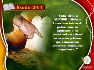 ““Então disse oEntão disse o
SENHORa Moisés:SENHORa Moisés:
Lavra duas tábuas deLavra duas tábuas de
pedra, como aspedra, como as
primeiras; e euprimeiras; e eu
escreverei nas tábuasescreverei nas tábuas
as mesmas palavrasas mesmas palavras
que estavam nasque estavam nas
primeiras tábuas, queprimeiras tábuas, que
tu quebraste.”tu quebraste.”
 