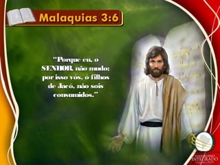 ““Porque eu, oPorque eu, o
SENHOR, não mudo;SENHOR, não mudo;
porisso vós, ó filhosporisso vós, ó filhos
de Jacó, não soisde Jacó, não sois
consumidos.”consumidos.”
 