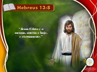 ““Jesus Cristo é oJesus Cristo é o
mesmo, ontem, e hoje,mesmo, ontem, e hoje,
e eternamente.”e eternamente.”
 