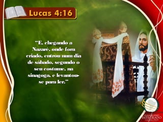 ““E, chegando aE, chegando a
Nazaré, onde foraNazaré, onde fora
criado, entrou numdiacriado, entrou numdia
de sábado, segundo ode sábado, segundo o
seu costume, naseu costume, na
sinagoga, e levantou-sinagoga, e levantou-
se para ler.”se para ler.”
 