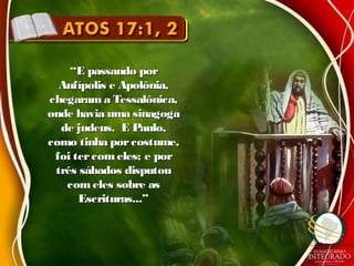 ““E passando porE passando por
Anfípolis e Apolônia,Anfípolis e Apolônia,
chegarama Tessalônica,chegarama Tessalônica,
onde havia uma sinagogaonde havia uma sinagoga
de judeus. E Paulo,de judeus. E Paulo,
como tinha porcostume,como tinha porcostume,
foi tercom eles; e porfoi tercom eles; e por
três sábados disputoutrês sábados disputou
comeles sobre ascomeles sobre as
Escrituras...”Escrituras...”
 