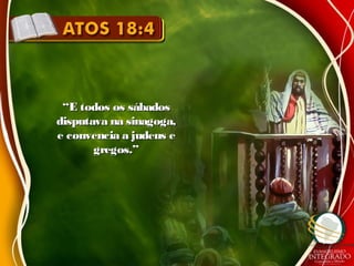 ““E todos os sábadosE todos os sábados
disputava na sinagoga,disputava na sinagoga,
e convencia a judeus ee convencia a judeus e
gregos.”gregos.”
 