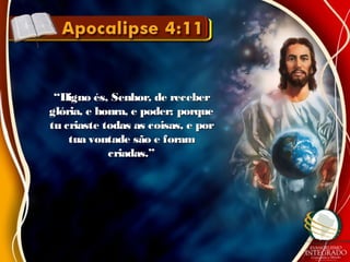 ““Digno és, Senhor, de receberDigno és, Senhor, de receber
glória, e honra, e poder; porqueglória, e honra, e poder; porque
tu criaste todas as coisas, e portu criaste todas as coisas, e por
tua vontade são e foramtua vontade são e foram
criadas.”criadas.”
 