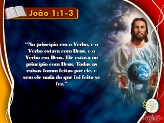 ““No princípio era o Verbo, e oNo princípio era o Verbo, e o
Verbo estava comDeus, e oVerbo estava comDeus, e o
Verbo era Deus. Ele estava noVerbo era Deus. Ele estava no
princípio comDeus. Todas asprincípio comDeus. Todas as
coisas foram feitas porele, ecoisas foram feitas porele, e
semele nada do que foi feito sesemele nada do que foi feito se
fez.”fez.”
 