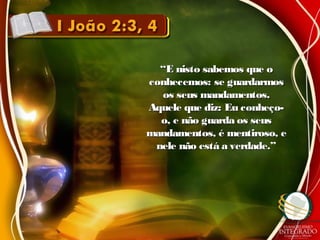 ““E nisto sabemos que oE nisto sabemos que o
conhecemos: se guardarmosconhecemos: se guardarmos
os seus mandamentos.os seus mandamentos.
Aquele que diz: Eu conheço-Aquele que diz: Eu conheço-
o, e não guarda os seuso, e não guarda os seus
mandamentos, é mentiroso, emandamentos, é mentiroso, e
nele não está a verdade.”nele não está a verdade.”
 