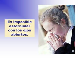 Es imposible
 estornudar
con los ojos
  abiertos.
 