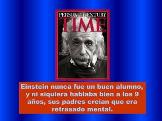 Einstein nunca fue un buen alumno,
 y ni siquiera hablaba bien a los 9
  años, sus padres creían que era
         retrasado mental.
 