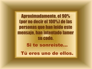 Aproximadamente, el 90%
(por no decir el 100%) de las
personas que han leído este
mensaje, han intentado lamer
          su codo.
    Si te sonreíste…
 Tú eres uno de ellos.
 
