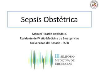 Sepsis Obstétrica
Manuel Ricardo Robledo B.
Residente de IV año Medicina de Emergencias
Universidad del Rosario - FSFB
 