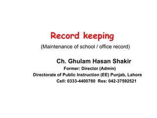 Record keeping
(Maintenance of school / office record)
Ch. Ghulam Hasan Shakir
Former: Director (Admin)
Directorate of Public Instruction (EE) Punjab, Lahore
Cell: 0333-4400780 Res: 042-37592521
 