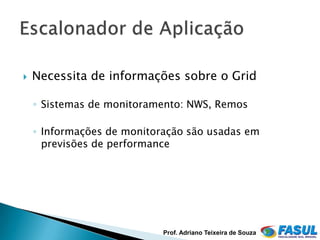    Necessita de informações sobre o Grid

    ◦ Sistemas de monitoramento: NWS, Remos

    ◦ Informações de monitoração são usadas em
      previsões de performance




                            Prof. Adriano Teixeira de Souza
 