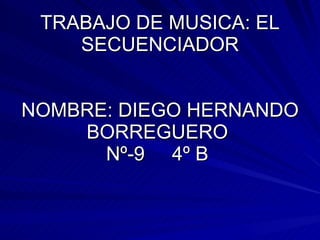 TRABAJO DE MUSICA: EL SECUENCIADOR NOMBRE: DIEGO HERNANDO BORREGUERO  Nº-9  4º B  