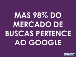 MAS 98% DO
MERCADO DE
BUSCAS PERTENCE
AO GOOGLE
 
