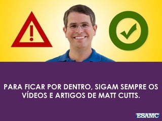 PARA FICAR POR DENTRO, SIGAM SEMPRE OS
VÍDEOS E ARTIGOS DE MATT CUTTS.
 