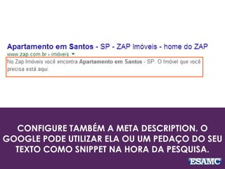 CONFIGURE TAMBÉM A META DESCRIPTION. O
GOOGLE PODE UTILIZAR ELA OU UM PEDAÇO DO SEU
TEXTO COMO SNIPPET NA HORA DA PESQUISA.
 