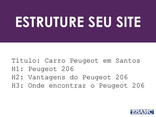 ESTRUTURE SEU SITE
Título: Carro Peugeot em Santos
H1: Peugeot 206
H2: Vantagens do Peugeot 206
H3: Onde encontrar o Peugeot 206
 