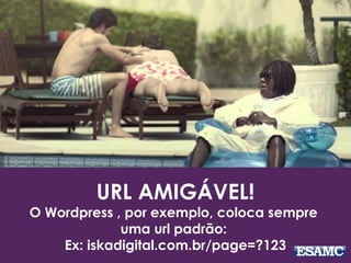 URL AMIGÁVEL!
O Wordpress , por exemplo, coloca sempre
uma url padrão:
Ex: iskadigital.com.br/page=?123
 