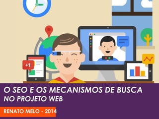 O SEO E OS MECANISMOS DE BUSCA
NO PROJETO WEB
RENATO MELO - 2014
 