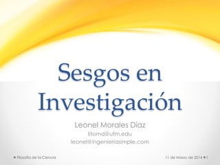 Sesgos en
Investigación
Leonel Morales Díaz
litomd@ufm.edu
leonel@ingenieriasimple.com
11 de Marzo de 2014 1Filosofía de la Ciencia
 