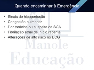 Quando encaminhar à Emergência
• Sinais de hipoperfusão
• Congestão pulmonar
• Dor torácica ou suspeita de SCA
• Fibrilação atrial de início recente
• Alterações de alto risco no ECG
 
