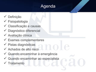 Agenda
 Definição
 Fisiopatologia
 Classificação e causas
 Diagnóstico diferencial
 Avaliação clínica
 Exames complementares
 Pistas diagnósticas
 Achados de alto risco
 Quando encaminhar à emergência
 Quando encaminhar ao especialista
 Tratamento
 