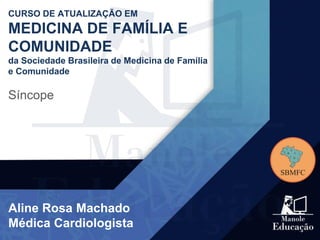 CURSO DE ATUALIZAÇÃO EM
MEDICINA DE FAMÍLIA E
COMUNIDADE
da Sociedade Brasileira de Medicina de Família
e Comunidade
Síncope
Aline Rosa Machado
Médica Cardiologista
 