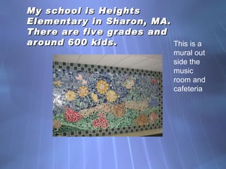 My school is Heights Elementary in Sharon, MA. There are five grades and around 600 kids. This is a mural out side the music room and cafeteria 