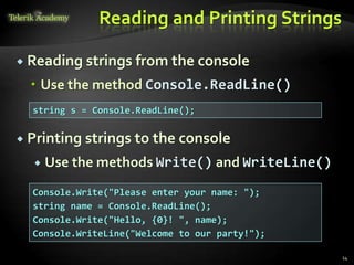 Reading and Printing Strings
 Reading strings from the console
 Use the method Console.ReadLine()
string s = Console.ReadLine();
Console.Write("Please enter your name: ");
string name = Console.ReadLine();
Console.Write("Hello, {0}! ", name);
Console.WriteLine("Welcome to our party!");
 Printing strings to the console
 Use the methods Write() and WriteLine()
14
 