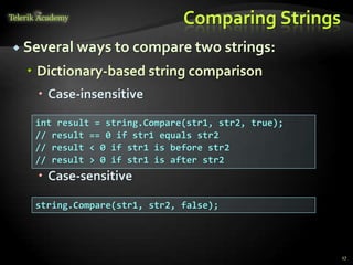 Comparing Strings
 Several ways to compare two strings:
 Dictionary-based string comparison
 Case-insensitive
 Case-sensitive
int result = string.Compare(str1, str2, true);
// result == 0 if str1 equals str2
// result < 0 if str1 is before str2
// result > 0 if str1 is after str2
string.Compare(str1, str2, false);
17
 