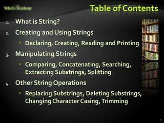 Table of Contents
1. What is String?
2. Creating and Using Strings
 Declaring, Creating, Reading and Printing
3. Manipulating Strings
 Comparing, Concatenating, Searching,
Extracting Substrings, Splitting
4. Other String Operations
 Replacing Substrings, Deleting Substrings,
Changing Character Casing,Trimming
2
 