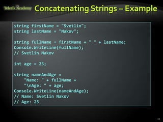 Concatenating Strings – Example
string firstName = "Svetlin";
string lastName = "Nakov";
string fullName = firstName + " " + lastName;
Console.WriteLine(fullName);
// Svetlin Nakov
int age = 25;
string nameAndAge =
"Name: " + fullName +
"nAge: " + age;
Console.WriteLine(nameAndAge);
// Name: Svetlin Nakov
// Age: 25
22
 