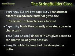 The StringBuilder Class
 StringBuilder(int capacity) constructor
allocates in advance buffer of given size
 By default 16 characters are allocated
 Capacity holds the currently allocated space (in
characters)
 this[int index] (indexer in C#) gives access to
the char value at given position
 Length holds the length of the string in the
buffer
41
 