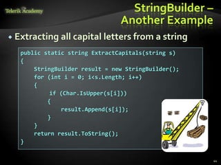 StringBuilder –
Another Example
 Extracting all capital letters from a string
public static string ExtractCapitals(string s)
{
StringBuilder result = new StringBuilder();
for (int i = 0; i<s.Length; i++)
{
if (Char.IsUpper(s[i]))
{
result.Append(s[i]);
}
}
return result.ToString();
}
44
 