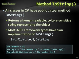 Method ToString()
 All classes in C# have public virtual method
ToString()
 Returns a human-readable, culture-sensitive
string representing the object
 Most .NET Framework types have own
implementation of ToString()
 int, float, bool, DateTime
int number = 5;
string s = "The number is " + number.ToString();
Console.WriteLine(s); // The number is 5
47
 