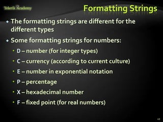 Formatting Strings
 The formatting strings are different for the
different types
 Some formatting strings for numbers:
 D – number (for integer types)
 C – currency (according to current culture)
 E – number in exponential notation
 P – percentage
 X – hexadecimal number
 F – fixed point (for real numbers)
49
 