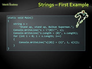 Strings – First Example
static void Main()
{
string s =
"Stand up, stand up, Balkan Superman.";
Console.WriteLine("s = "{0}"", s);
Console.WriteLine("s.Length = {0}", s.Length);
for (int i = 0; i < s.Length; i++)
{
Console.WriteLine("s[{0}] = {1}", i, s[i]);
}
}
8
 
