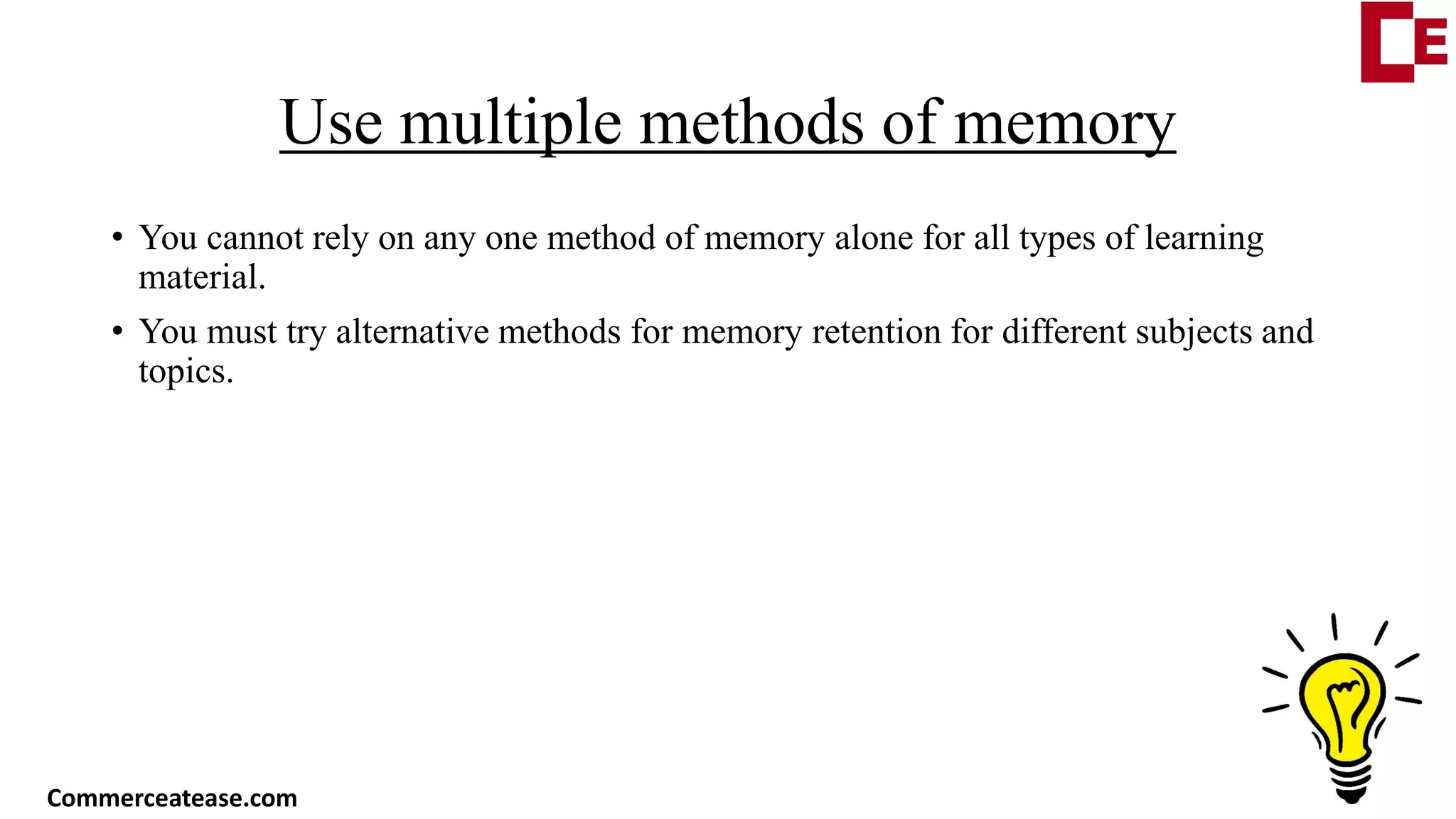 Use multiple methods of memory
• You cannot rely on any one method of memory alone for all types of learning
material.
• You must try alternative methods for memory retention for different subjects and
topics.
Commerceatease.com
 