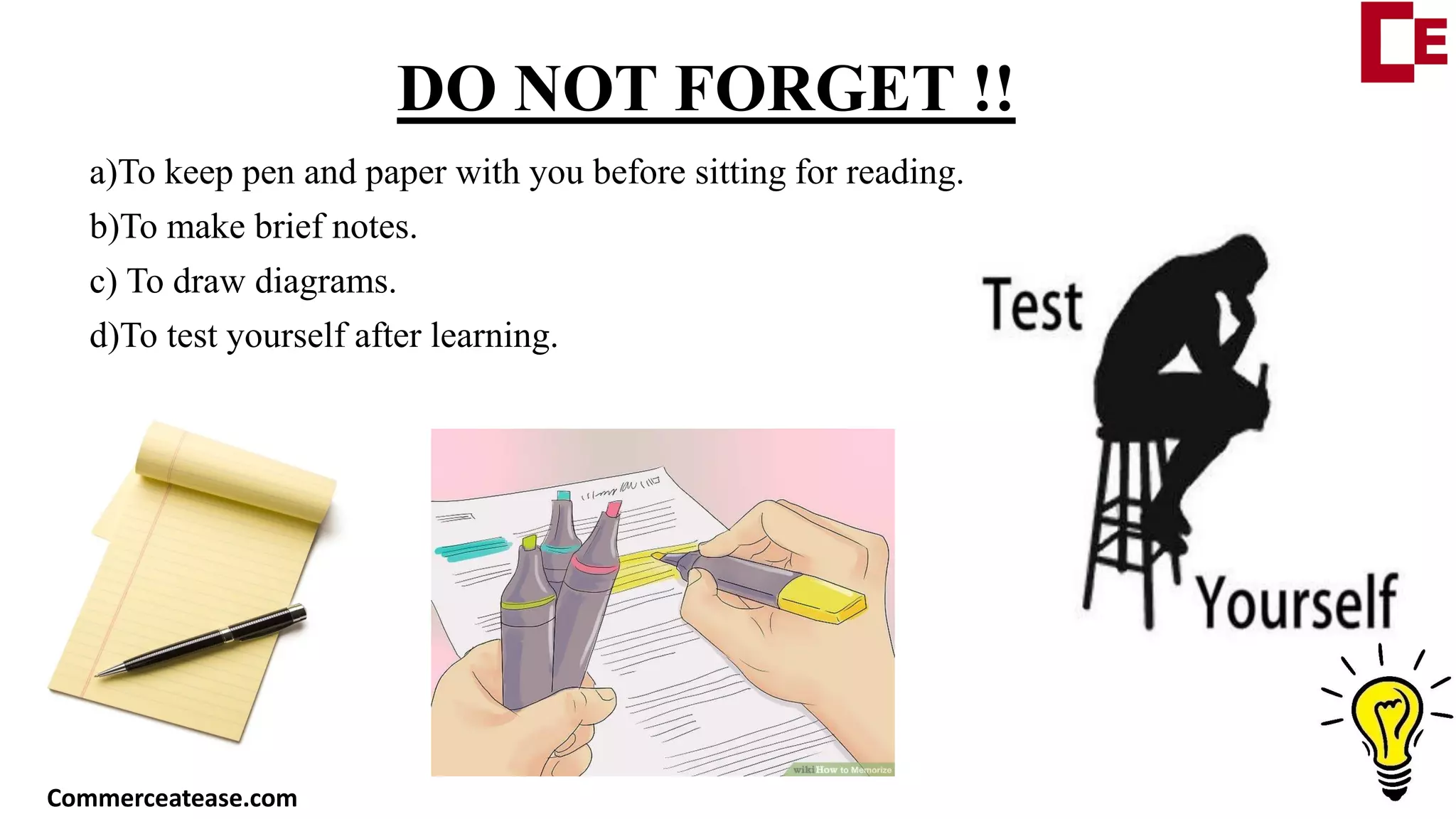 DO NOT FORGET !!
a)To keep pen and paper with you before sitting for reading.
b)To make brief notes.
c) To draw diagrams.
d)To test yourself after learning.
Commerceatease.com
 