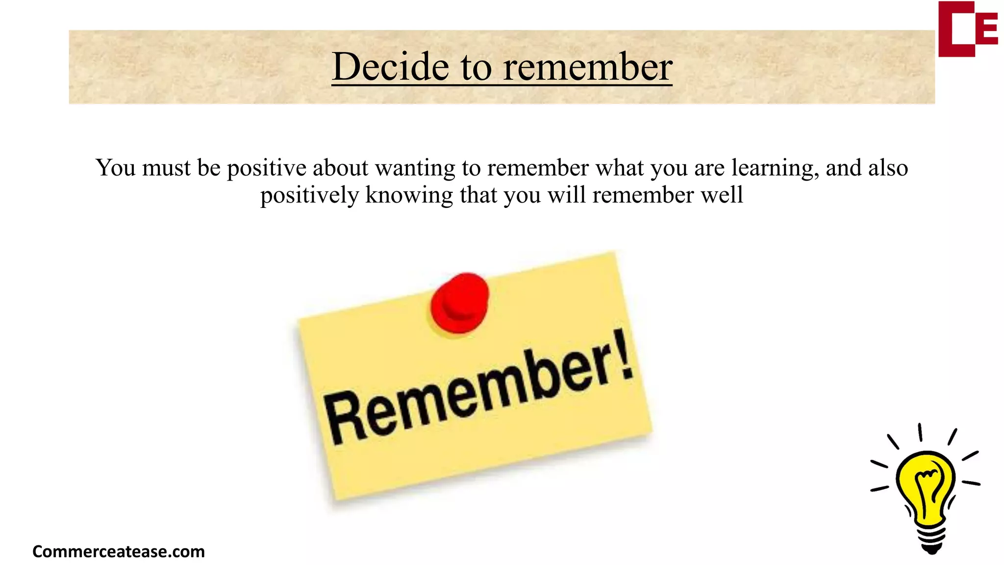 Decide to remember
You must be positive about wanting to remember what you are learning, and also
positively knowing that you will remember well
Commerceatease.com
 