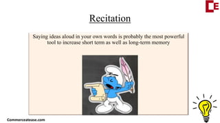 Recitation
Saying ideas aloud in your own words is probably the most powerful
tool to increase short term as well as long-term memory
Commerceatease.com
 