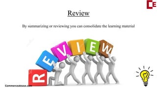Review
By summarizing or reviewing you can consolidate the learning material
Commerceatease.com
 